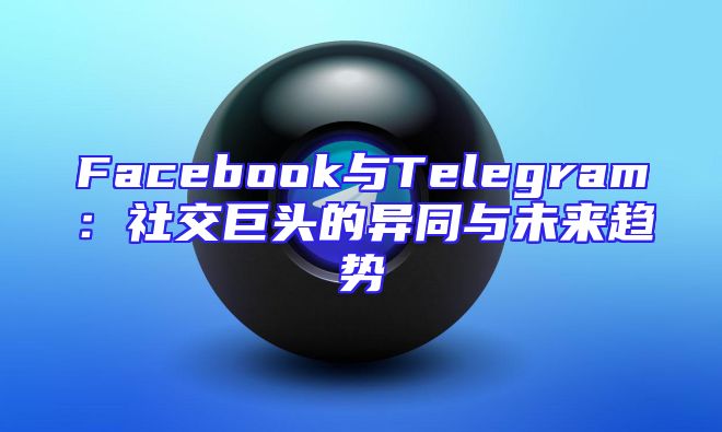 Facebook与Telegram：社交巨头的异同与未来趋势