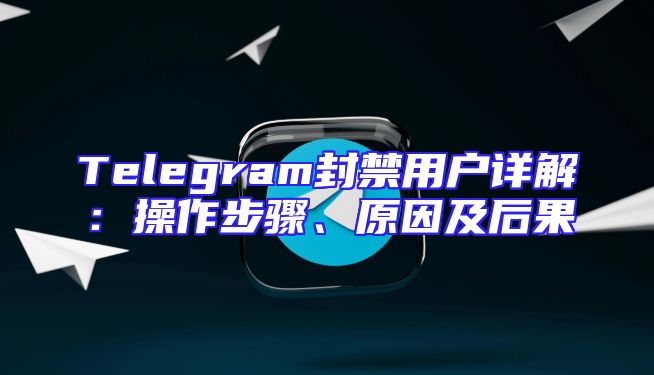 Telegram封禁用户详解：操作步骤、原因及后果