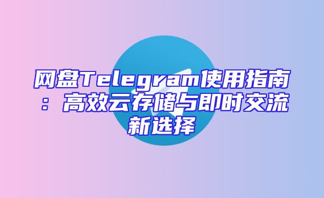 网盘Telegram使用指南：高效云存储与即时交流新选择
