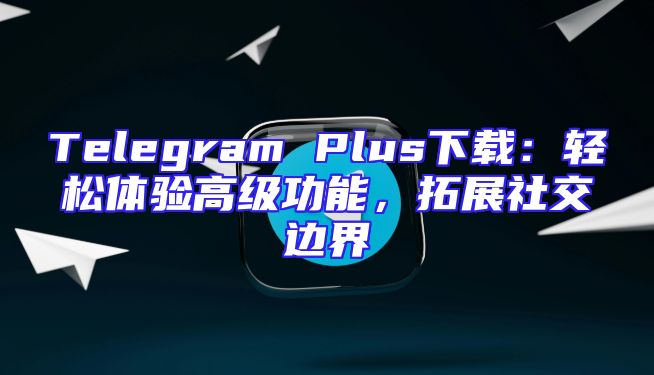 Telegram Plus下载：轻松体验高级功能，拓展社交边界