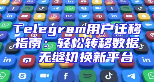 Telegram用户迁移指南：轻松转移数据，无缝切换新平台