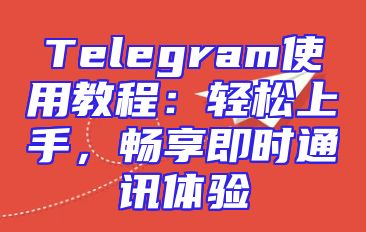 Telegram使用教程：轻松上手，畅享即时通讯体验