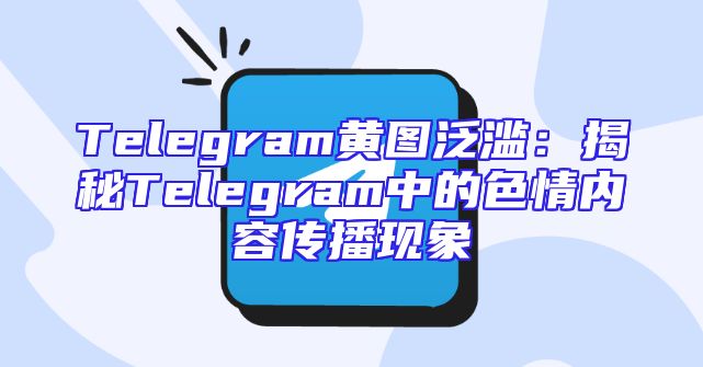 Telegram黄图泛滥：揭秘Telegram中的色情内容传播现象