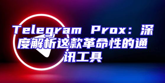 Telegram Prox：深度解析这款革命性的通讯工具
