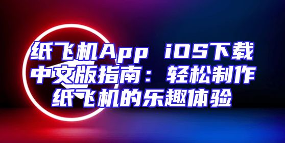 纸飞机App iOS下载中文版指南：轻松制作纸飞机的乐趣体验