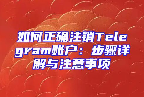 如何正确注销Telegram账户：步骤详解与注意事项