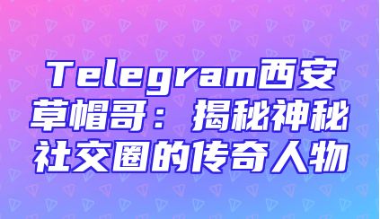 Telegram西安草帽哥：揭秘神秘社交圈的传奇人物