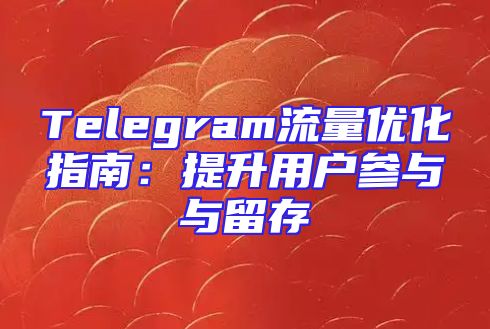 Telegram流量优化指南：提升用户参与与留存