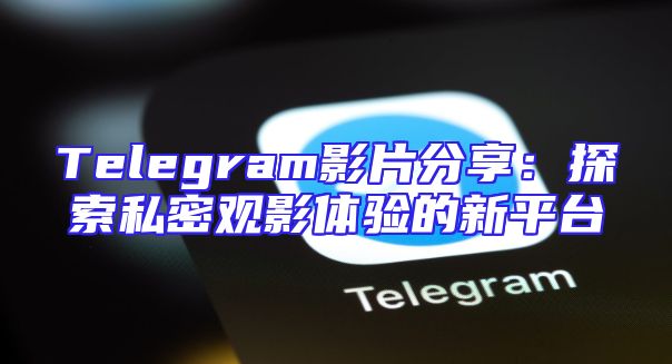 Telegram影片分享：探索私密观影体验的新平台