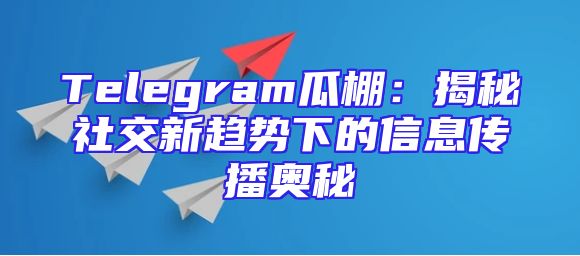 Telegram瓜棚：揭秘社交新趋势下的信息传播奥秘
