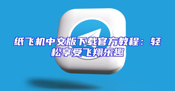 纸飞机中文版下载官方教程：轻松享受飞翔乐趣