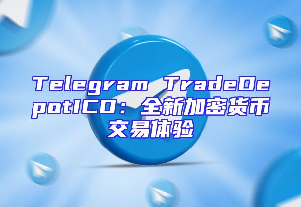 Telegram TradeDepotICO：全新加密货币交易体验