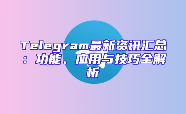 Telegram最新资讯汇总：功能、应用与技巧全解析