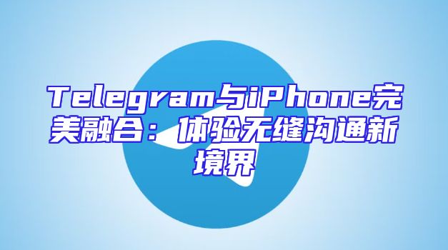 Telegram与iPhone完美融合：体验无缝沟通新境界
