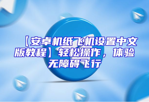 【安卓机纸飞机设置中文版教程】轻松操作，体验无障碍飞行