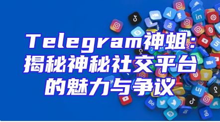 Telegram神蛆：揭秘神秘社交平台的魅力与争议