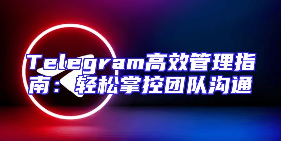 Telegram高效管理指南：轻松掌控团队沟通