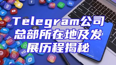 Telegram公司总部所在地及发展历程揭秘