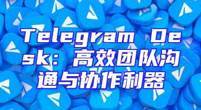 Telegram Desk：高效团队沟通与协作利器