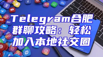 Telegram合肥群聊攻略：轻松加入本地社交圈