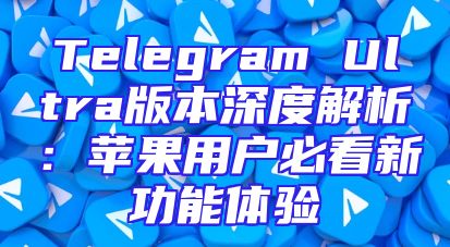 Telegram Ultra版本深度解析：苹果用户必看新功能体验