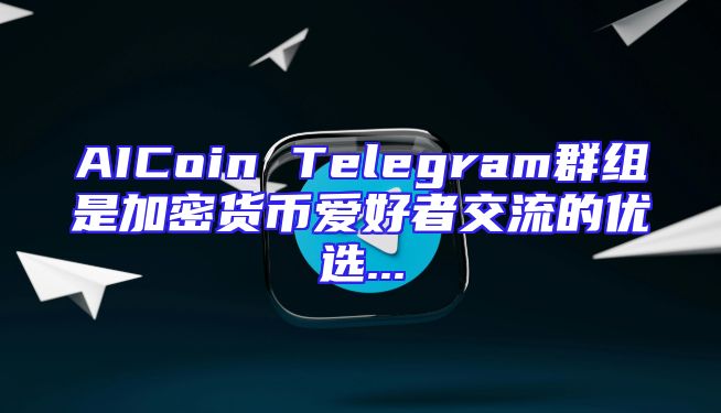 AICoin Telegram群组是加密货币爱好者交流的优选...