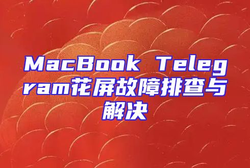 MacBook Telegram花屏故障排查与解决