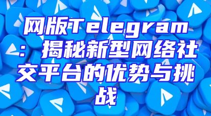 网版Telegram：揭秘新型网络社交平台的优势与挑战