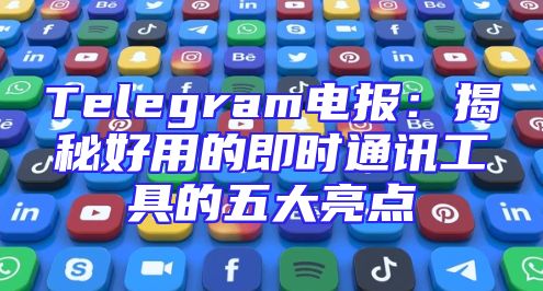 Telegram电报：揭秘好用的即时通讯工具的五大亮点