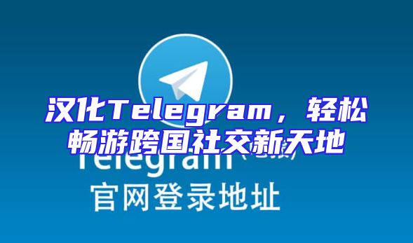 汉化Telegram，轻松畅游跨国社交新天地