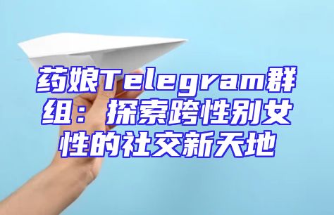 药娘Telegram群组：探索跨性别女性的社交新天地