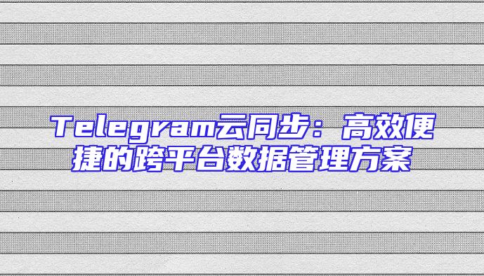 Telegram云同步：高效便捷的跨平台数据管理方案
