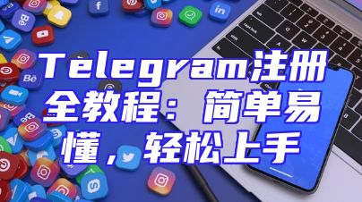 Telegram注册全教程：简单易懂，轻松上手