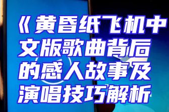 《黄昏纸飞机中文版歌曲背后的感人故事及演唱技巧解析