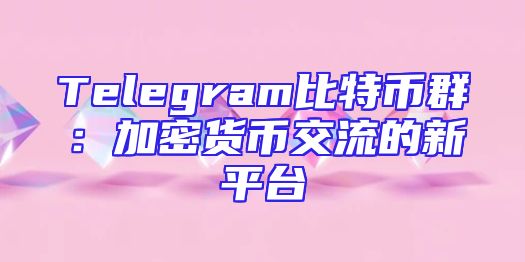 Telegram比特币群：加密货币交流的新平台