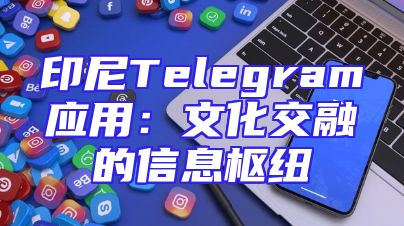 印尼Telegram应用：文化交融的信息枢纽