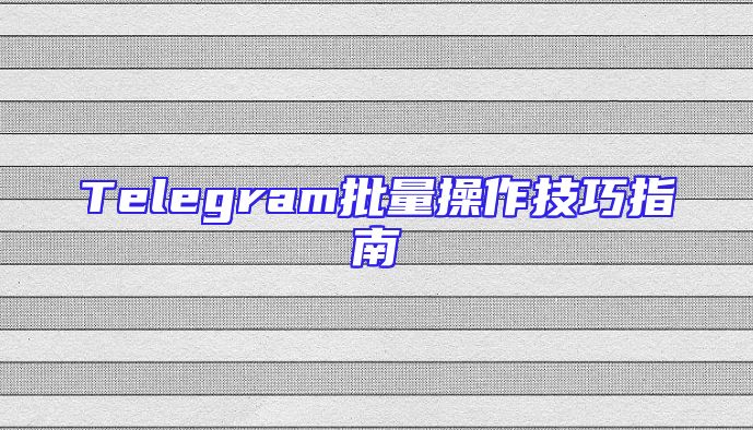 Telegram批量操作技巧指南