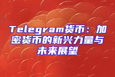 Telegram货币：加密货币的新兴力量与未来展望