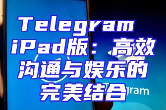 Telegram iPad版：高效沟通与娱乐的完美结合