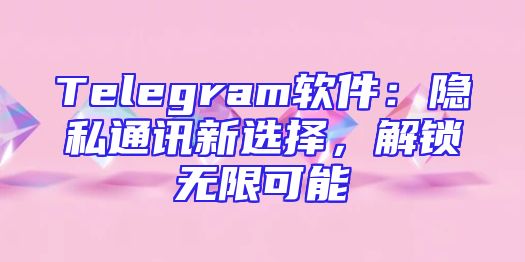 Telegram软件：隐私通讯新选择，解锁无限可能