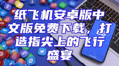 纸飞机安卓版中文版免费下载，打造指尖上的飞行盛宴