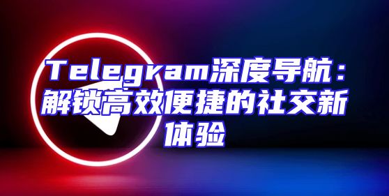Telegram深度导航：解锁高效便捷的社交新体验
