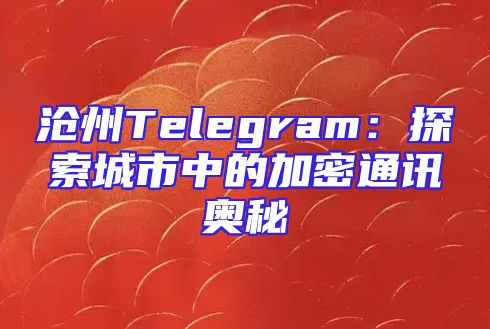 沧州Telegram：探索城市中的加密通讯奥秘