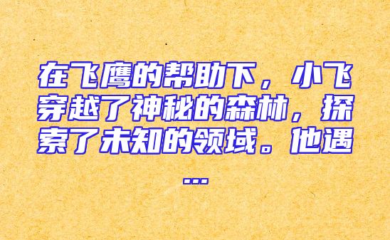 在飞鹰的帮助下，小飞穿越了神秘的森林，探索了未知的领域。他遇...