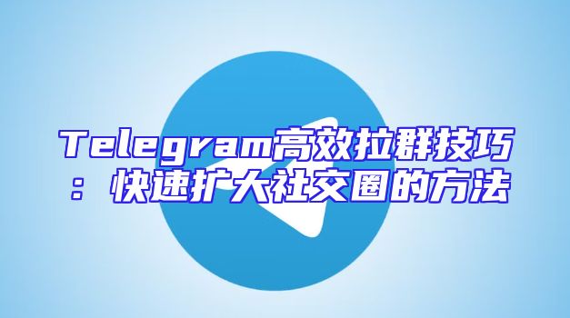 Telegram高效拉群技巧：快速扩大社交圈的方法