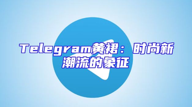 Telegram黄裙：时尚新潮流的象征