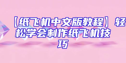【纸飞机中文版教程】轻松学会制作纸飞机技巧