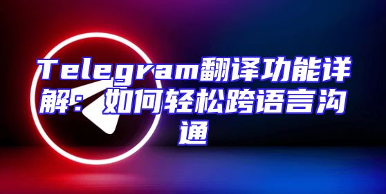 Telegram翻译功能详解：如何轻松跨语言沟通