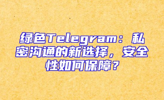 绿色Telegram：私密沟通的新选择，安全性如何保障？