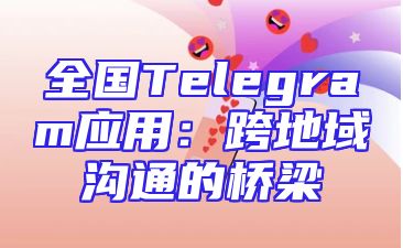 全国Telegram应用：跨地域沟通的桥梁